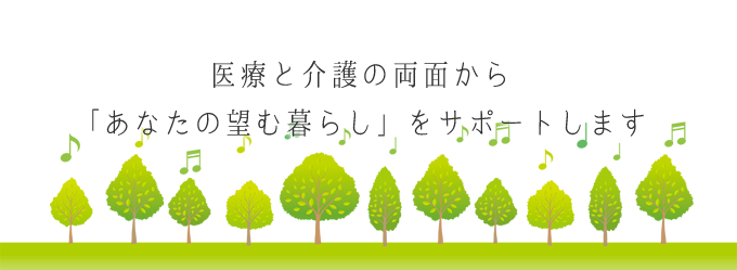 医療と介護の両面から、「あなたの望む暮らし」をサポートします